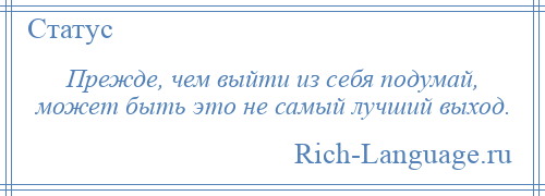 
    Прежде, чем выйти из себя подумай, может быть это не самый лучший выход.