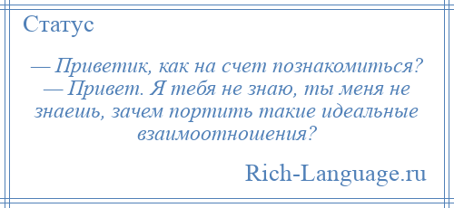 
    — Приветик, как на счет познакомиться? — Привет. Я тебя не знаю, ты меня не знаешь, зачем портить такие идеальные взаимоотношения?