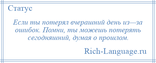 
    Если ты потерял вчерашний день из—за ошибок. Помни, ты можешь потерять сегодняшний, думая о прошлом.