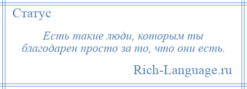 
    Есть такие люди, которым ты благодарен просто за то, что они есть.