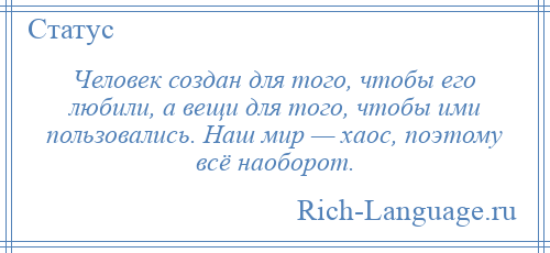 
    Человек создан для того, чтобы его любили, а вещи для того, чтобы ими пользовались. Наш мир — хаос, поэтому всё наоборот.