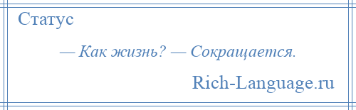 
    — Как жизнь? — Сокращается.