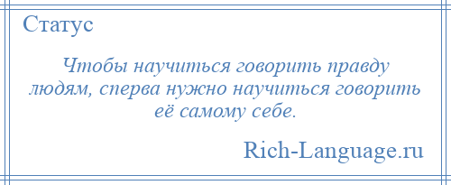 
    Чтобы научиться говорить правду людям, сперва нужно научиться говорить её самому себе.