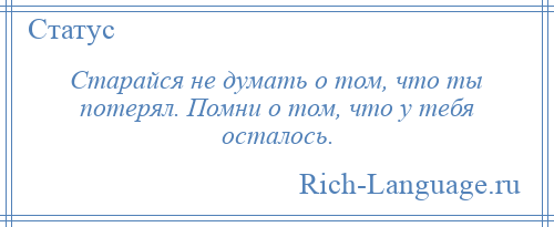 
    Старайся не думать о том, что ты потерял. Помни о том, что у тебя осталось.