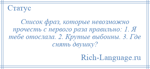 
    Список фраз, которые невозможно прочесть с первого раза правильно: 1. Я тебе отослала. 2. Крутые выбоины. 3. Где снять двушку?