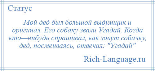 
    Мой дед был большой выдумщик и оригинал. Его собаку звали Угадай. Когда кто—нибудь спрашивал, как зовут собачку, дед, посмеиваясь, отвечал: Угадай 
