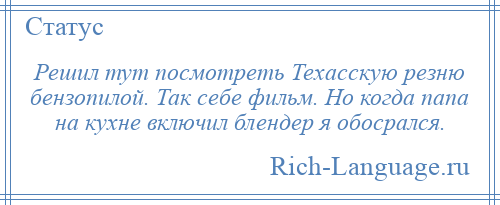 
    Решил тут посмотреть Техасскую резню бензопилой. Так себе фильм. Но когда папа на кухне включил блендер я обосрался.