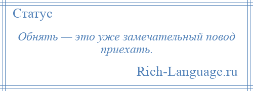 
    Обнять — это уже замечательный повод приехать.