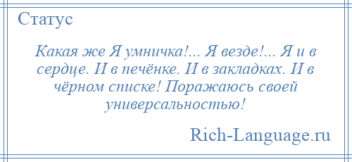 
    Какая же Я умничка!... Я везде!... Я и в сердце. И в печёнке. И в закладках. И в чёрном списке! Поражаюсь своей универсальностью!