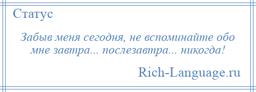 
    Забыв меня сегодня, не вспоминайте обо мне завтра... послезавтра... никогда!