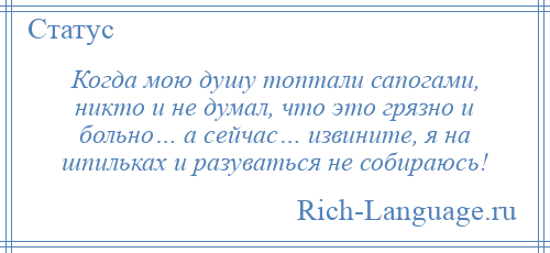 
    Когда мою душу топтали сапогами, никто и не думал, что это грязно и больно… а сейчас… извините, я на шпильках и разуваться не собираюсь!