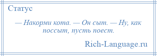 
    — Накорми кота. — Он сыт. — Ну, как поссыт, пусть поест.