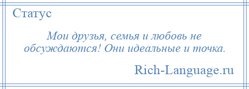 
    Мои друзья, семья и любовь не обсуждаются! Они идеальные и точка.