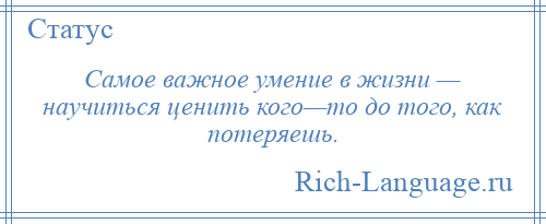 
    Самое важное умение в жизни — научиться ценить кого—то до того, как потеряешь.