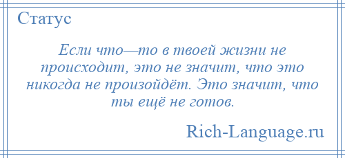 
    Если что—то в твоей жизни не происходит, это не значит, что это никогда не произойдёт. Это значит, что ты ещё не готов.