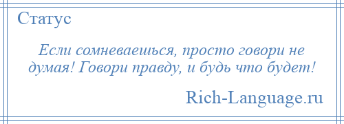 
    Если сомневаешься, просто говори не думая! Говори правду, и будь что будет!