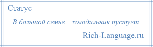 
    В большой семье... холодильник пустует.