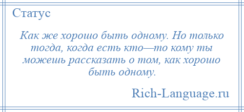 
    Как же хорошо быть одному. Но только тогда, когда есть кто—то кому ты можешь рассказать о том, как хорошо быть одному.