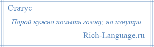 
    Порой нужно помыть голову, но изнутри.