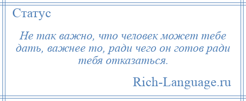 
    Не так важно, что человек может тебе дать, важнее то, ради чего он готов ради тебя отказаться.