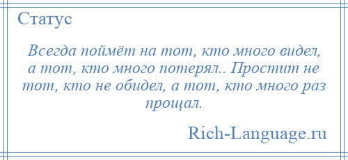 
    Всегда поймёт на тот, кто много видел, а тот, кто много потерял.. Простит не тот, кто не обидел, а тот, кто много раз прощал.