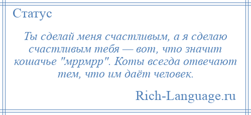 
    Ты сделай меня счастливым, а я сделаю счастливым тебя — вот, что значит кошачье мррмрр . Коты всегда отвечают тем, что им даёт человек.