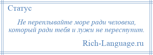 
    Не переплывайте море ради человека, который ради тебя и лужи не переступит.