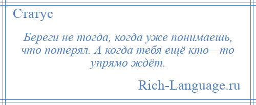 
    Береги не тогда, когда уже понимаешь, что потерял. А когда тебя ещё кто—то упрямо ждёт.