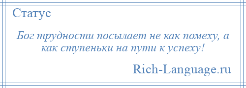 
    Бог трудности посылает не как помеху, а как ступеньки на пути к успеху!