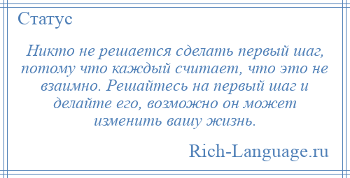 
    Никто не решается сделать первый шаг, потому что каждый считает, что это не взаимно. Решайтесь на первый шаг и делайте его, возможно он может изменить вашу жизнь.