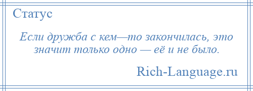 
    Если дружба с кем—то закончилась, это значит только одно — её и не было.