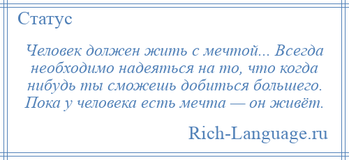 
    Человек должен жить с мечтой... Всегда необходимо надеяться на то, что когда нибудь ты сможешь добиться большего. Пока у человека есть мечта — он живёт.