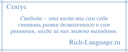 
    Свобода – это когда ты сам себе ставишь рамки дозволенного и сам решаешь, когда за них можно выходить.