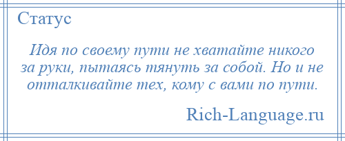 
    Идя по своему пути не хватайте никого за руки, пытаясь тянуть за собой. Но и не отталкивайте тех, кому с вами по пути.