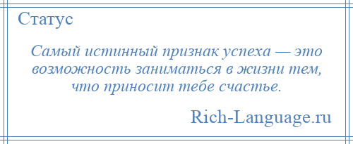 
    Самый истинный признак успеха — это возможность заниматься в жизни тем, что приносит тебе счастье.