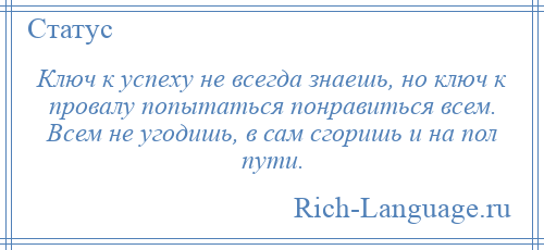 
    Ключ к успеху не всегда знаешь, но ключ к провалу попытаться понравиться всем. Всем не угодишь, в сам сгоришь и на пол пути.