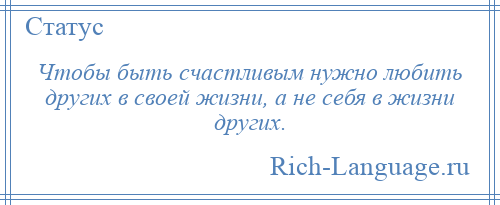 
    Чтобы быть счастливым нужно любить других в своей жизни, а не себя в жизни других.
