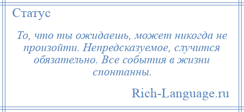 
    То, что ты ожидаешь, может никогда не произойти. Непредсказуемое, случится обязательно. Все события в жизни спонтанны.