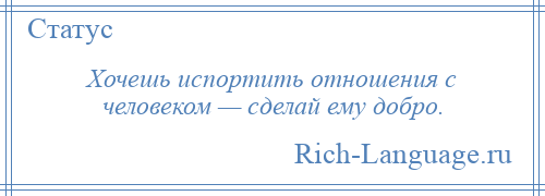 
    Хочешь испортить отношения с человеком — сделай ему добро.