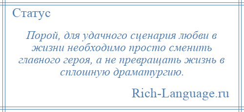 
    Порой, для удачного сценария любви в жизни необходимо просто сменить главного героя, а не превращать жизнь в сплошную драматургию.