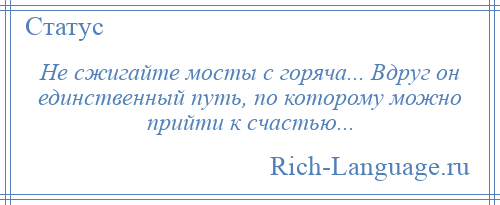 
    Не сжигайте мосты с горяча... Вдруг он единственный путь, по которому можно прийти к счастью...