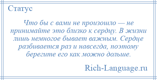 
    Что бы с вами не произошло — не принимайте это близко к сердцу. В жизни лишь немногое бывает важным. Сердце разбивается раз и навсегда, поэтому берегите его как можно дольше.