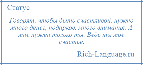 
    Говорят, чтобы быть счастливой, нужно много денег, подарков, много внимания. А мне нужен только ты. Ведь ты моё счастье.