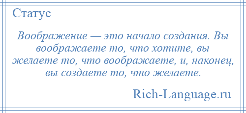 
    Воображение — это начало создания. Вы воображаете то, что хотите, вы желаете то, что воображаете, и, наконец, вы создаете то, что желаете.