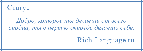 
    Добро, которое ты делаешь от всего сердца, ты в первую очередь делаешь себе.