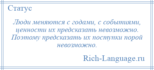 
    Люди меняются с годами, с событиями, ценности их предсказать невозможно. Поэтому предсказать их поступки порой невозможно.