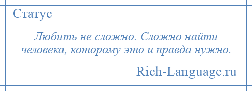 
    Любить не сложно. Сложно найти человека, которому это и правда нужно.