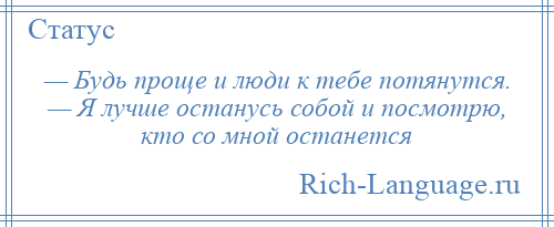 
    — Будь проще и люди к тебе потянутся. — Я лучше останусь собой и посмотрю, кто со мной останется