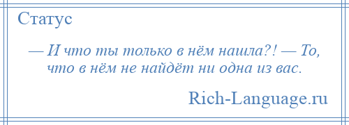 
    — И что ты только в нём нашла?! — То, что в нём не найдёт ни одна из вас.