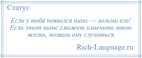 
    Если у тебя появился шанс — возьми его! Если этот шанс сможет изменить твою жизнь, позволь ему случиться.